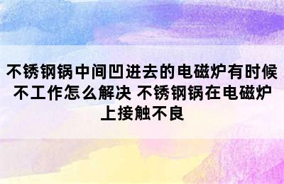 不锈钢锅中间凹进去的电磁炉有时候不工作怎么解决 不锈钢锅在电磁炉上接触不良